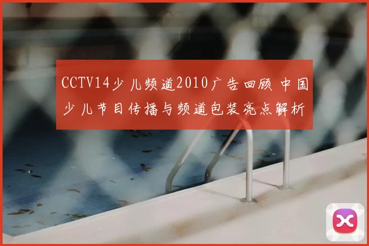 CCTV14少儿频道2010广告回顾 中国少儿节目传播与频道包装亮点解析