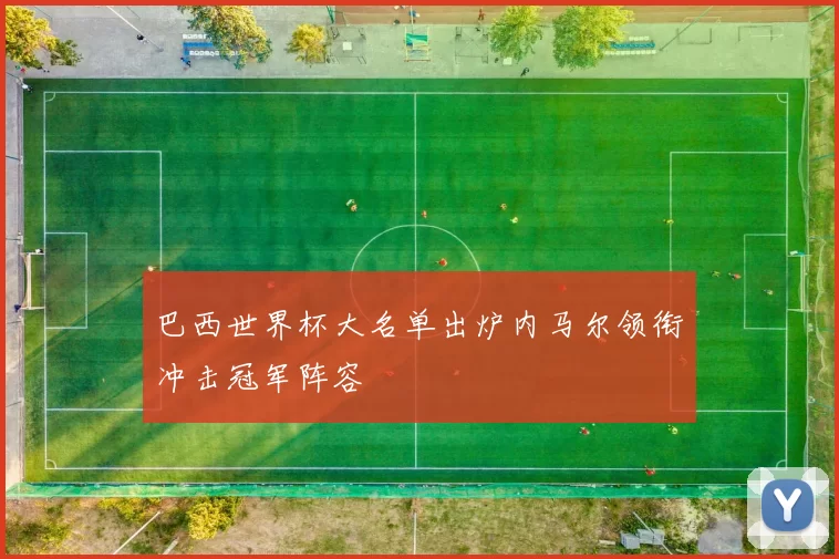 巴西世界杯大名单出炉内马尔领衔冲击冠军阵容