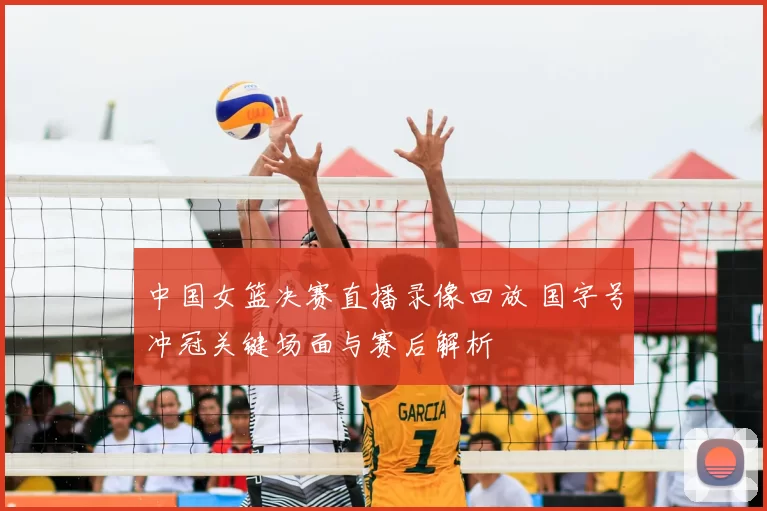 中国女篮决赛直播录像回放 国字号冲冠关键场面与赛后解析