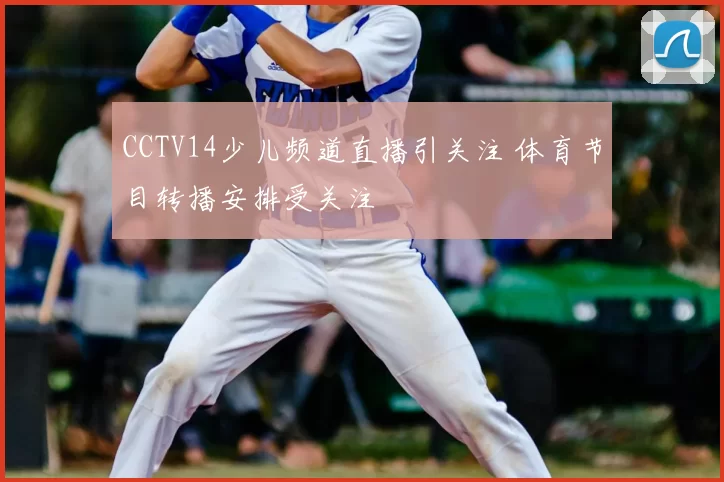 CCTV14少儿频道直播引关注 体育节目转播安排受关注