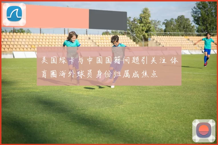 美国绿卡与中国国籍问题引关注 体育圈海外球员身份归属成焦点