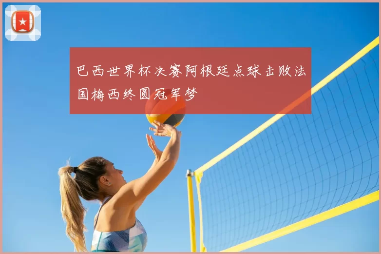 巴西世界杯决赛阿根廷点球击败法国梅西终圆冠军梦