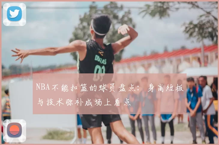 NBA不能扣篮的球员盘点：身高短板与技术弥补成场上看点