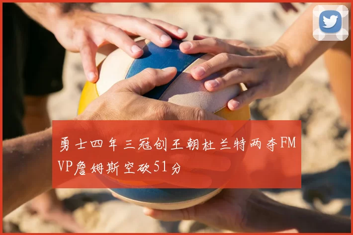 勇士四年三冠创王朝杜兰特两夺FMVP詹姆斯空砍51分