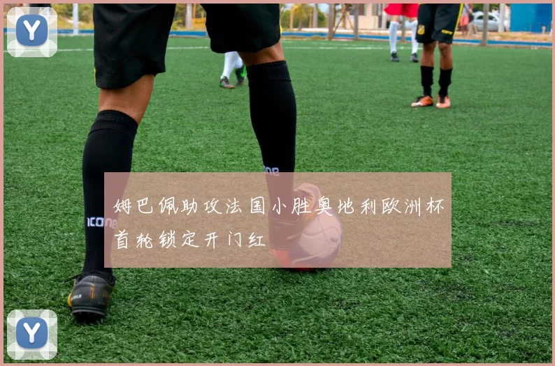 姆巴佩助攻法国小胜奥地利欧洲杯首轮锁定开门红