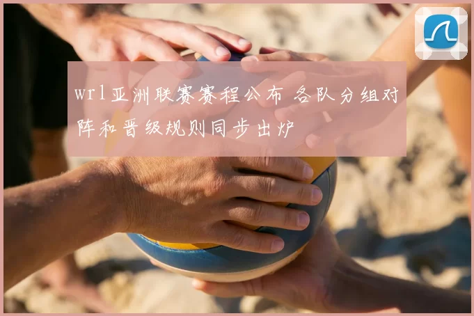 wrl亚洲联赛赛程公布 各队分组对阵和晋级规则同步出炉