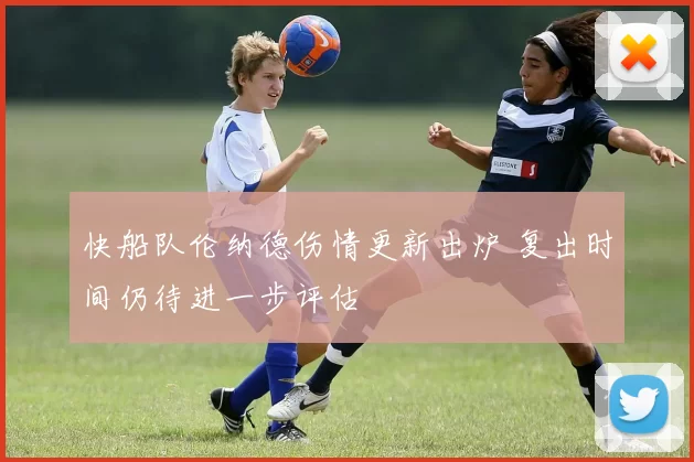 快船队伦纳德伤情更新出炉 复出时间仍待进一步评估