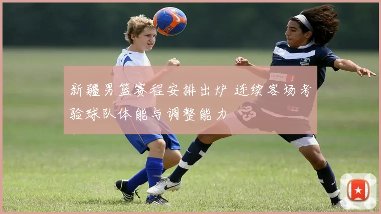 新疆男篮赛程安排出炉 连续客场考验球队体能与调整能力