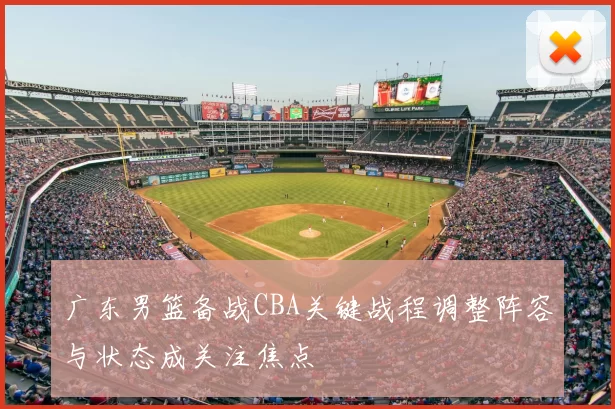 广东男篮备战CBA关键战程调整阵容与状态成关注焦点