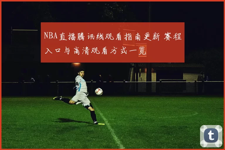 NBA直播腾讯线观看指南更新 赛程入口与高清观看方式一览