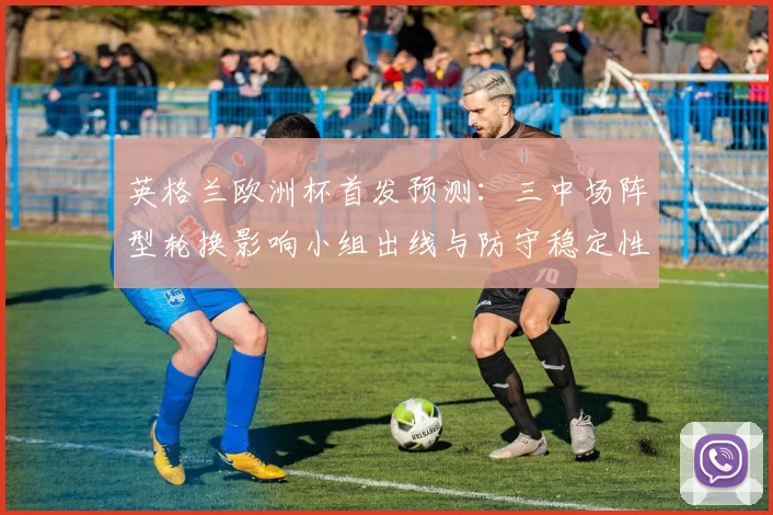英格兰欧洲杯首发预测：三中场阵型轮换影响小组出线与防守稳定性