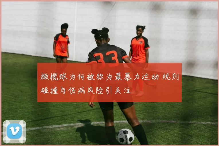橄榄球为何被称为最暴力运动 规则碰撞与伤病风险引关注