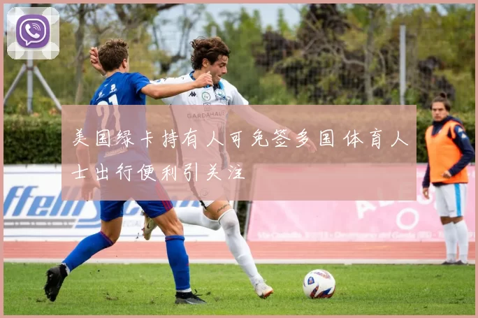 美国绿卡持有人可免签多国 体育人士出行便利引关注