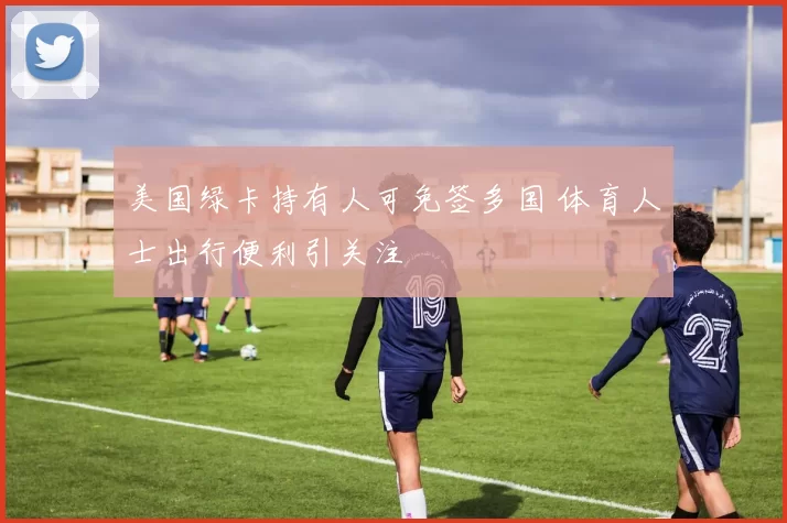 美国绿卡持有人可免签多国 体育人士出行便利引关注