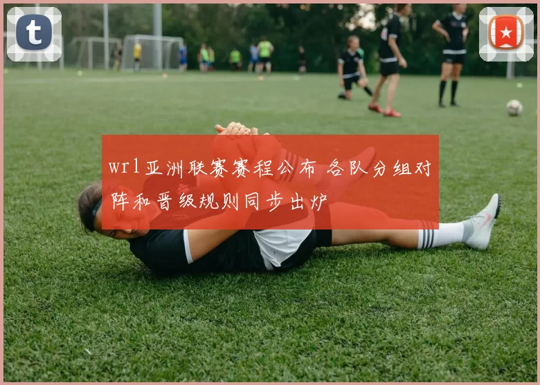 wrl亚洲联赛赛程公布 各队分组对阵和晋级规则同步出炉