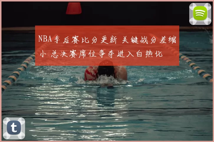 NBA季后赛比分更新 关键战分差缩小 总决赛席位争夺进入白热化