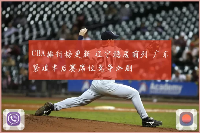 CBA排行榜更新 辽宁稳居前列 广东紧追季后赛席位竞争加剧