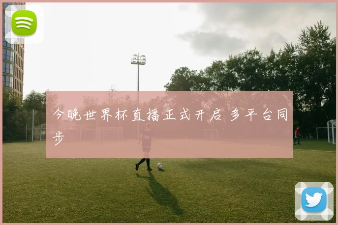 今晚世界杯直播正式开启 多平台同步