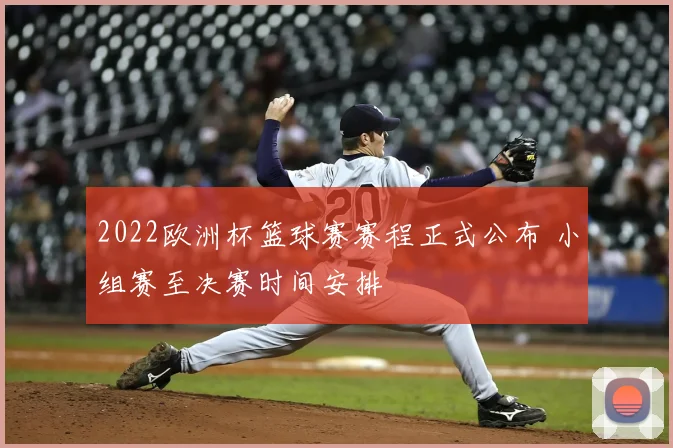 2022欧洲杯篮球赛赛程正式公布 小组赛至决赛时间安排