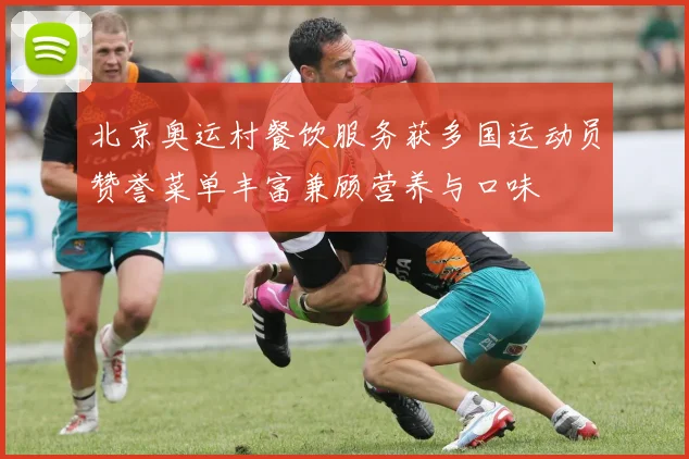 北京奥运村餐饮服务获多国运动员赞誉菜单丰富兼顾营养与口味