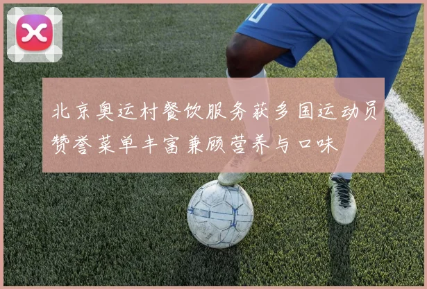 北京奥运村餐饮服务获多国运动员赞誉菜单丰富兼顾营养与口味