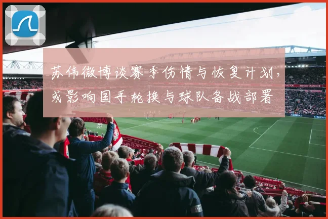 苏伟微博谈赛季伤情与恢复计划，或影响国手轮换与球队备战部署