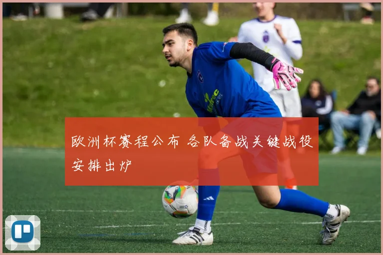 欧洲杯赛程公布 各队备战关键战役安排出炉