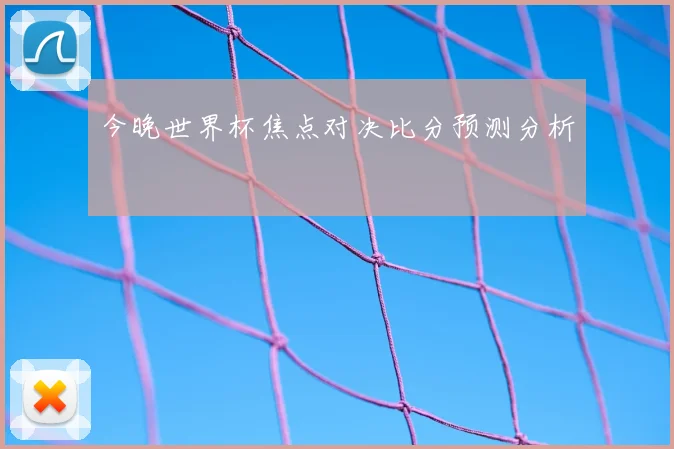 今晚世界杯焦点对决比分预测分析