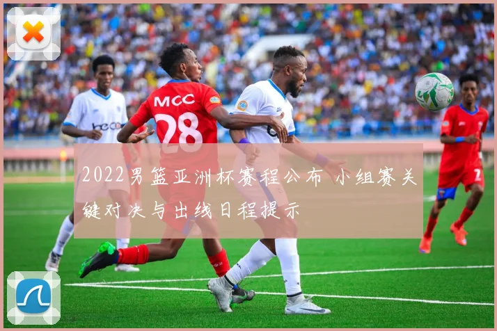 2022男篮亚洲杯赛程公布 小组赛关键对决与出线日程提示