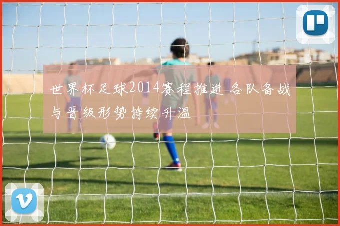 世界杯足球2014赛程推进 各队备战与晋级形势持续升温