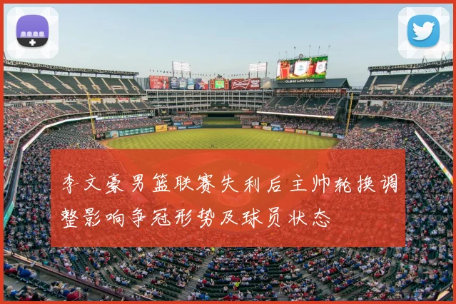 李文豪男篮联赛失利后主帅轮换调整影响争冠形势及球员状态