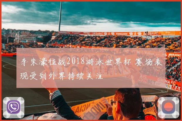 李朱濠征战2018游泳世界杯 赛场表现受到外界持续关注