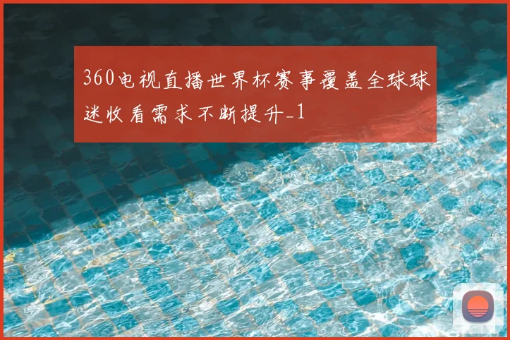 360电视直播世界杯赛事覆盖全球球迷收看需求不断提升_1